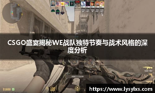 CSGO盛宴揭秘WE战队独特节奏与战术风格的深度分析