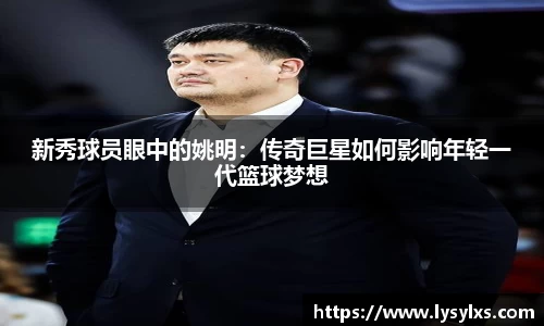 新秀球员眼中的姚明：传奇巨星如何影响年轻一代篮球梦想