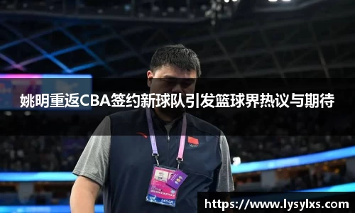 姚明重返CBA签约新球队引发篮球界热议与期待
