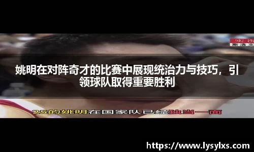 姚明在对阵奇才的比赛中展现统治力与技巧，引领球队取得重要胜利