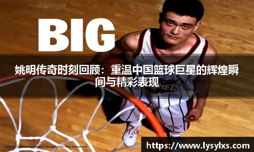 姚明传奇时刻回顾：重温中国篮球巨星的辉煌瞬间与精彩表现