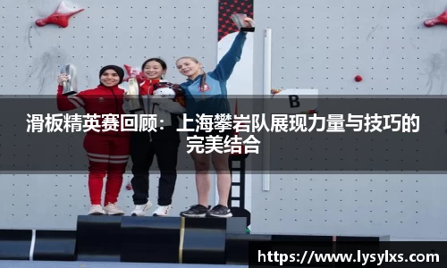 滑板精英赛回顾：上海攀岩队展现力量与技巧的完美结合