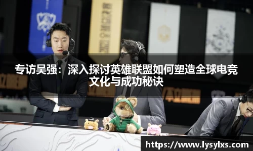 专访吴强：深入探讨英雄联盟如何塑造全球电竞文化与成功秘诀