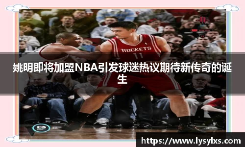 姚明即将加盟NBA引发球迷热议期待新传奇的诞生