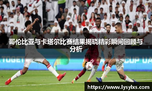 哥伦比亚与卡塔尔比赛结果揭晓精彩瞬间回顾与分析