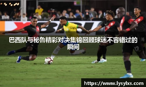 巴西队与秘鲁精彩对决集锦回顾球迷不容错过的瞬间