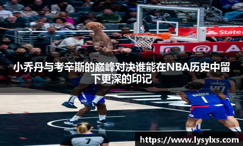 小乔丹与考辛斯的巅峰对决谁能在NBA历史中留下更深的印记