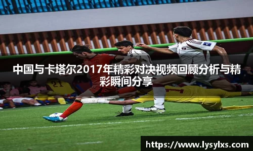 中国与卡塔尔2017年精彩对决视频回顾分析与精彩瞬间分享