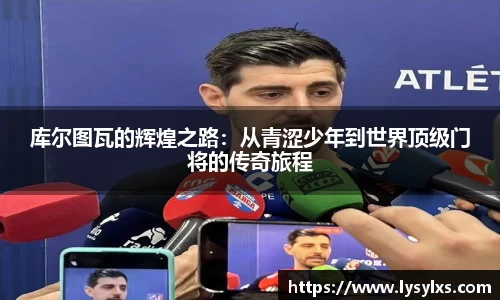 库尔图瓦的辉煌之路：从青涩少年到世界顶级门将的传奇旅程