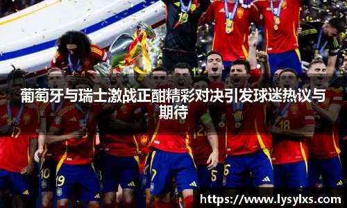 葡萄牙与瑞士激战正酣精彩对决引发球迷热议与期待