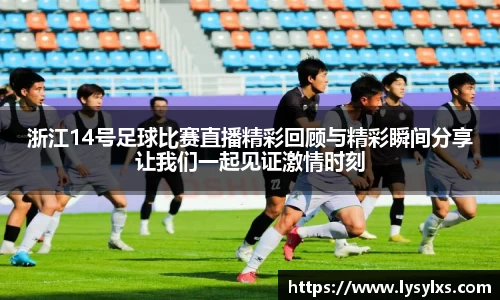 浙江14号足球比赛直播精彩回顾与精彩瞬间分享让我们一起见证激情时刻