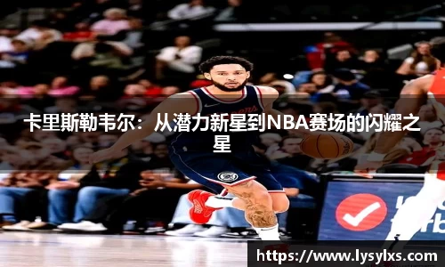 卡里斯勒韦尔：从潜力新星到NBA赛场的闪耀之星